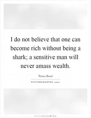 I do not believe that one can become rich without being a shark; a sensitive man will never amass wealth Picture Quote #1