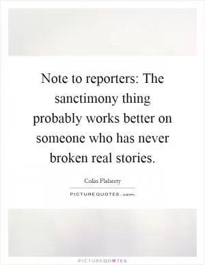 Note to reporters: The sanctimony thing probably works better on someone who has never broken real stories Picture Quote #1