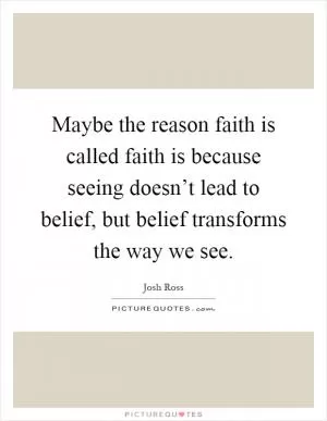 Maybe the reason faith is called faith is because seeing doesn’t lead to belief, but belief transforms the way we see Picture Quote #1