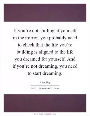 If you’re not smiling at yourself in the mirror, you probably need to check that the life you’re building is aligned to the life you dreamed for yourself. And if you’re not dreaming, you need to start dreaming Picture Quote #1