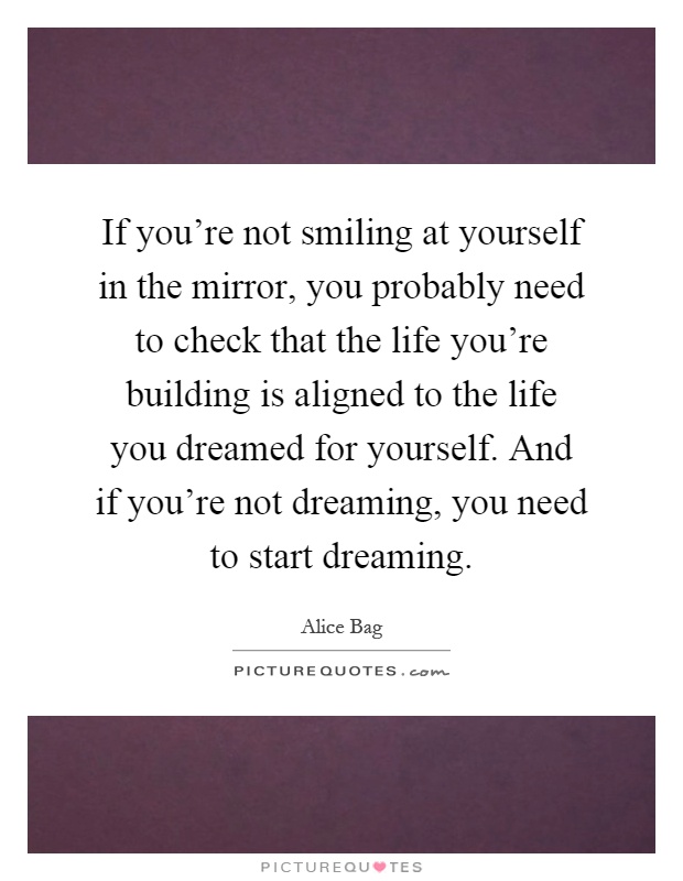 If you're not smiling at yourself in the mirror, you probably need to check that the life you're building is aligned to the life you dreamed for yourself. And if you're not dreaming, you need to start dreaming Picture Quote #1