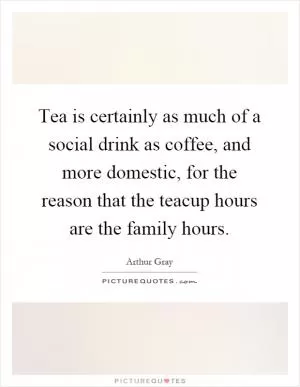 Tea is certainly as much of a social drink as coffee, and more domestic, for the reason that the teacup hours are the family hours Picture Quote #1