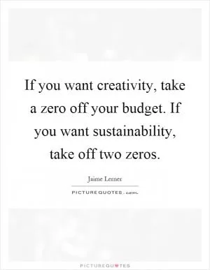If you want creativity, take a zero off your budget. If you want sustainability, take off two zeros Picture Quote #1