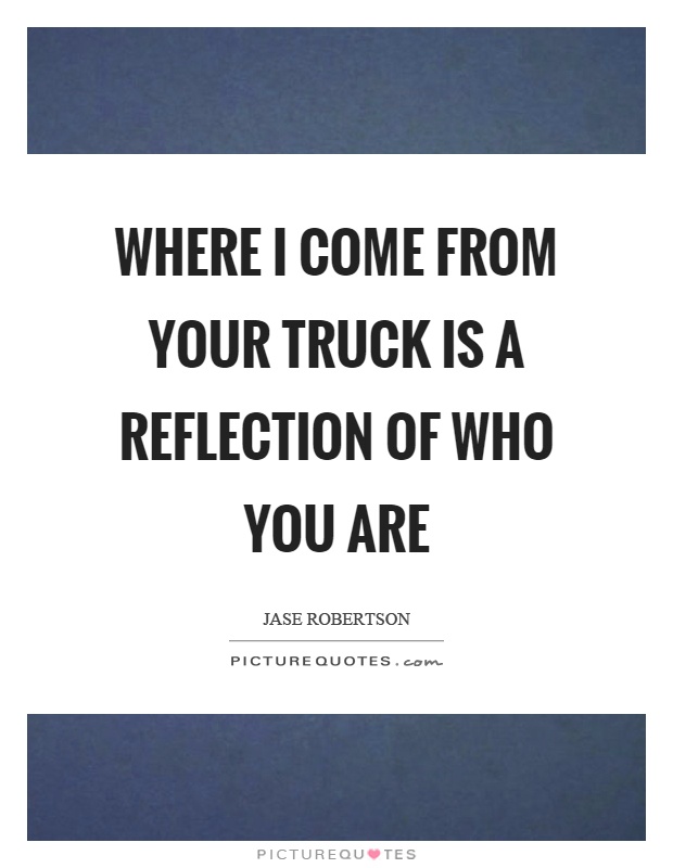 Where I come from your truck is a reflection of who you are Picture Quote #1