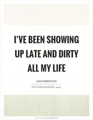I’ve been showing up late and dirty all my life Picture Quote #1