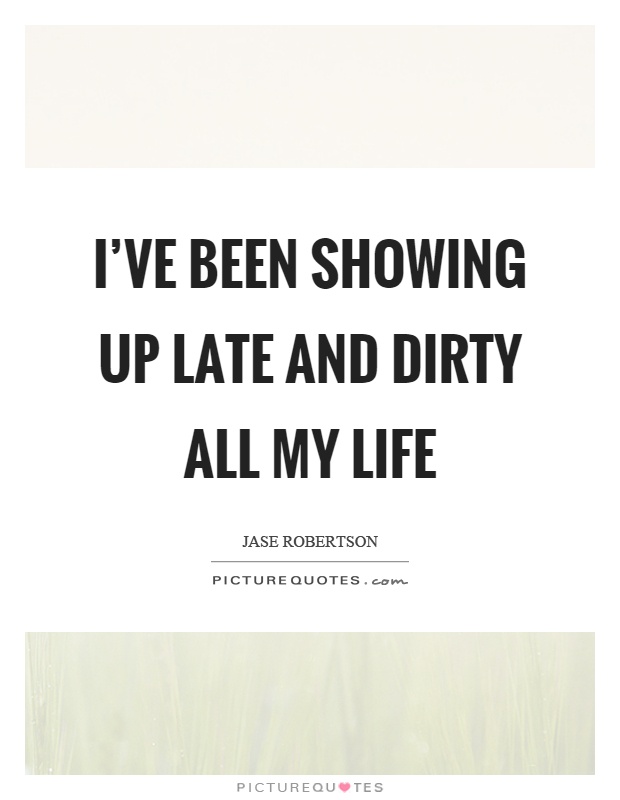 I've been showing up late and dirty all my life Picture Quote #1