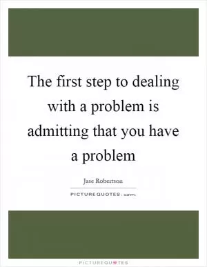 The first step to dealing with a problem is admitting that you have a problem Picture Quote #1