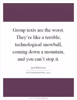 Group texts are the worst. They’re like a terrible, technological snowball, coming down a mountain, and you can’t stop it Picture Quote #1