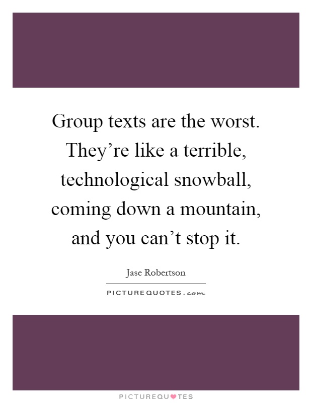 Group texts are the worst. They're like a terrible, technological snowball, coming down a mountain, and you can't stop it Picture Quote #1