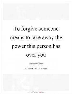 To forgive someone means to take away the power this person has over you Picture Quote #1