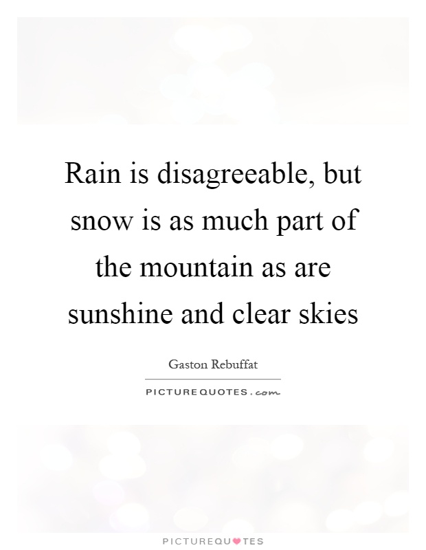 Rain is disagreeable, but snow is as much part of the mountain as are sunshine and clear skies Picture Quote #1