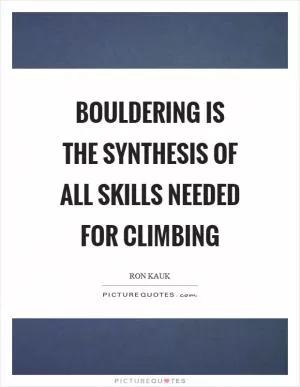 Bouldering is the synthesis of all skills needed for climbing Picture Quote #1
