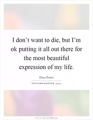 I don’t want to die, but I’m ok putting it all out there for the most beautiful expression of my life Picture Quote #1