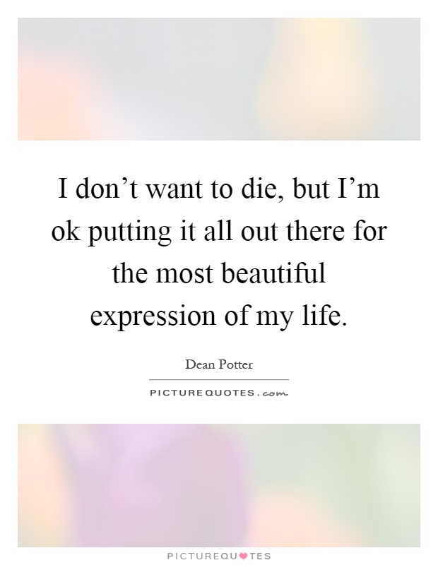 I don't want to die, but I'm ok putting it all out there for the most beautiful expression of my life Picture Quote #1