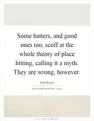 Some batters, and good ones too, scoff at the whole theory of place hitting, calling it a myth. They are wrong, however Picture Quote #1