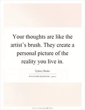 Your thoughts are like the artist’s brush. They create a personal picture of the reality you live in Picture Quote #1