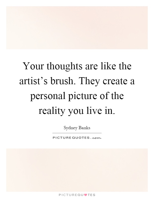Your thoughts are like the artist's brush. They create a personal picture of the reality you live in Picture Quote #1