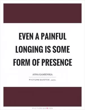 Even a painful longing is some form of presence Picture Quote #1