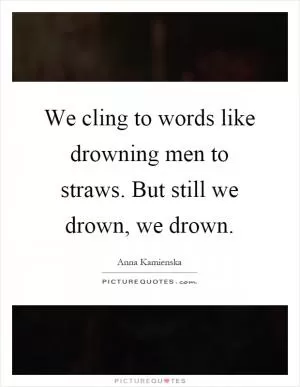 We cling to words like drowning men to straws. But still we drown, we drown Picture Quote #1