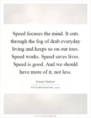 Speed focuses the mind. It cuts through the fog of drab everyday living and keeps us on our toes. Speed works. Speed saves lives. Speed is good. And we should have more of it, not less Picture Quote #1