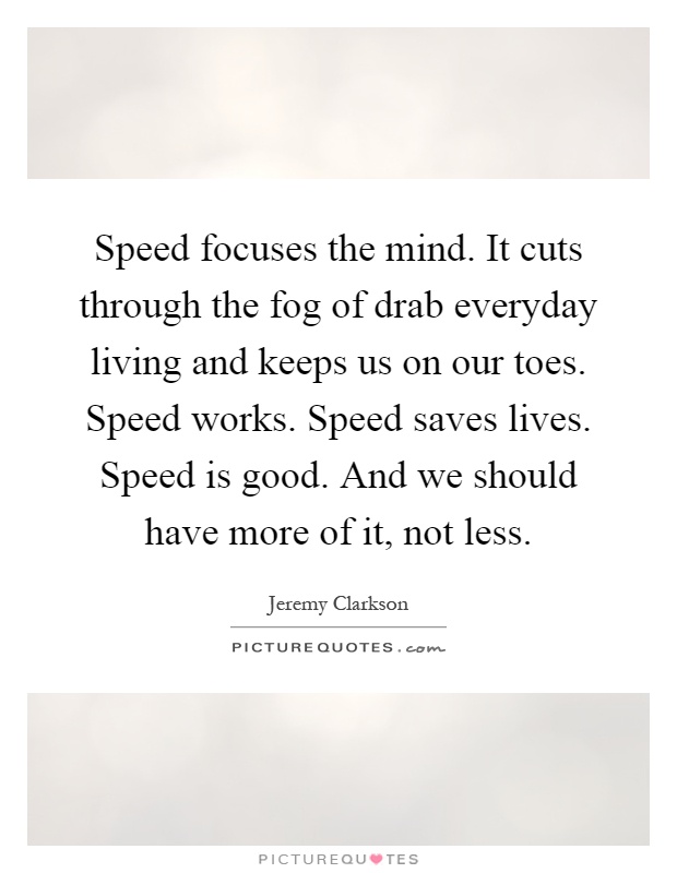 Speed focuses the mind. It cuts through the fog of drab everyday living and keeps us on our toes. Speed works. Speed saves lives. Speed is good. And we should have more of it, not less Picture Quote #1