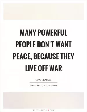 Many powerful people don’t want peace, because they live off war Picture Quote #1