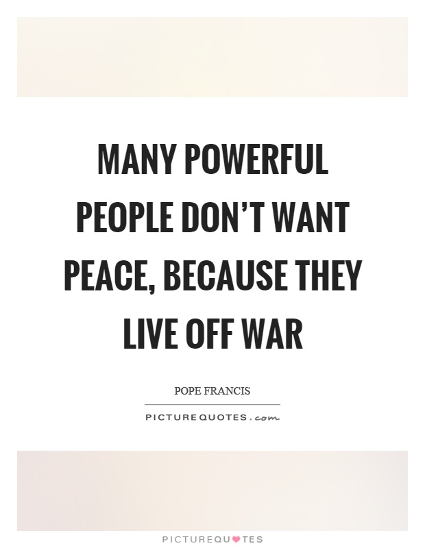 Many powerful people don't want peace, because they live off war Picture Quote #1