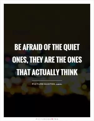 Be afraid of the quiet ones, they are the ones that actually think Picture Quote #1