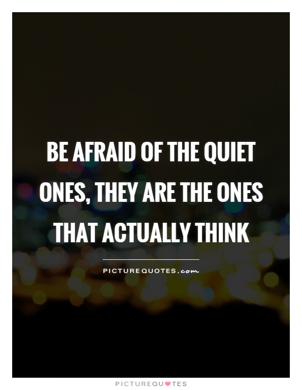 Be afraid of the quiet ones, they are the ones that actually think Picture Quote #1