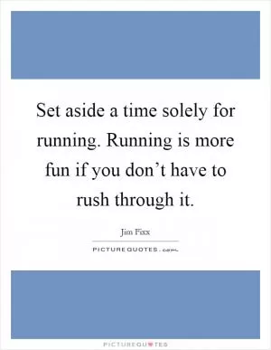Set aside a time solely for running. Running is more fun if you don’t have to rush through it Picture Quote #1