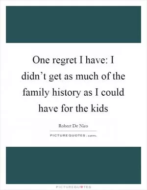 One regret I have: I didn’t get as much of the family history as I could have for the kids Picture Quote #1