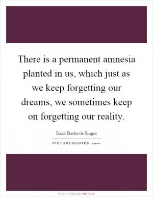 There is a permanent amnesia planted in us, which just as we keep forgetting our dreams, we sometimes keep on forgetting our reality Picture Quote #1