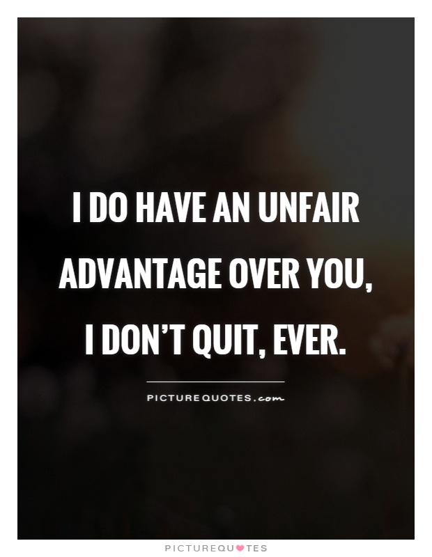 I do have an unfair advantage over you, I don't quit, ever Picture Quote #1