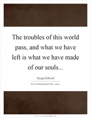 The troubles of this world pass, and what we have left is what we have made of our souls Picture Quote #1