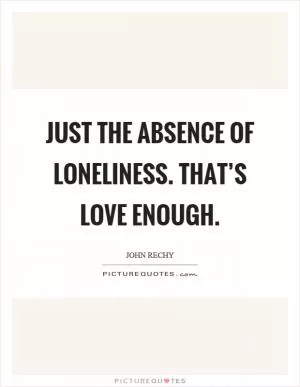 Just the absence of loneliness. That’s love enough Picture Quote #1