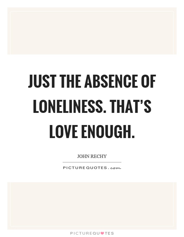 Just the absence of loneliness. That's love enough Picture Quote #1