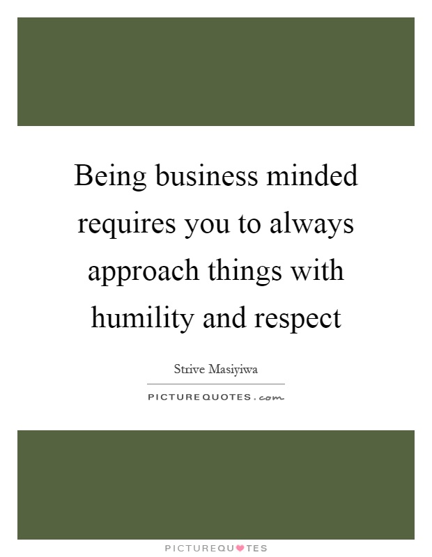 Being business minded requires you to always approach things with humility and respect Picture Quote #1