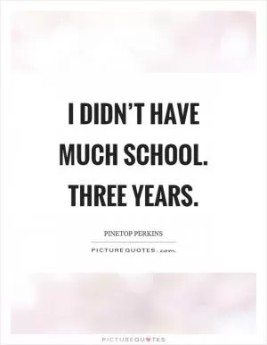 I didn’t have much school. Three years Picture Quote #1