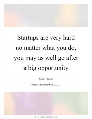 Startups are very hard no matter what you do; you may as well go after a big opportunity Picture Quote #1