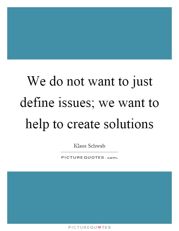 We do not want to just define issues; we want to help to create solutions Picture Quote #1