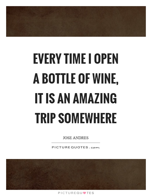 Every time I open a bottle of wine, it is an amazing trip somewhere Picture Quote #1