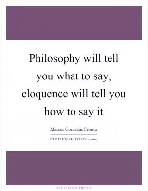 Philosophy will tell you what to say, eloquence will tell you how to say it Picture Quote #1