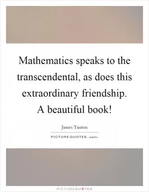 Mathematics speaks to the transcendental, as does this extraordinary friendship. A beautiful book! Picture Quote #1