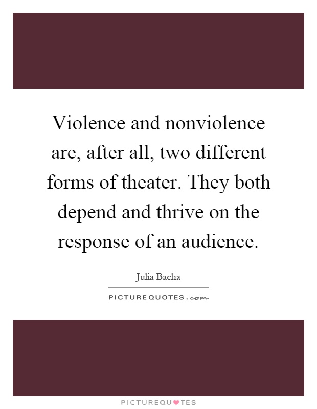 Violence and nonviolence are, after all, two different forms of theater. They both depend and thrive on the response of an audience Picture Quote #1