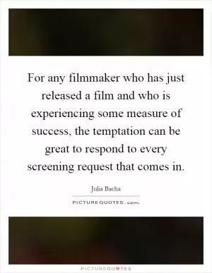 For any filmmaker who has just released a film and who is experiencing some measure of success, the temptation can be great to respond to every screening request that comes in Picture Quote #1