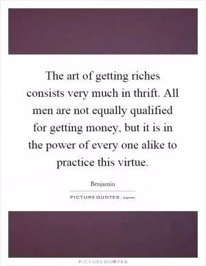 The art of getting riches consists very much in thrift. All men are not equally qualified for getting money, but it is in the power of every one alike to practice this virtue Picture Quote #1