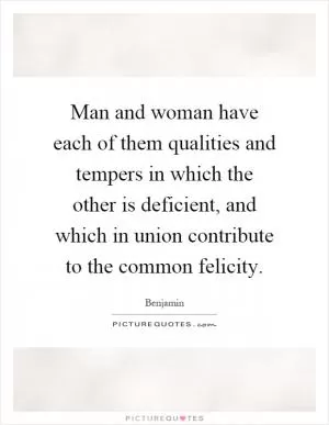 Man and woman have each of them qualities and tempers in which the other is deficient, and which in union contribute to the common felicity Picture Quote #1