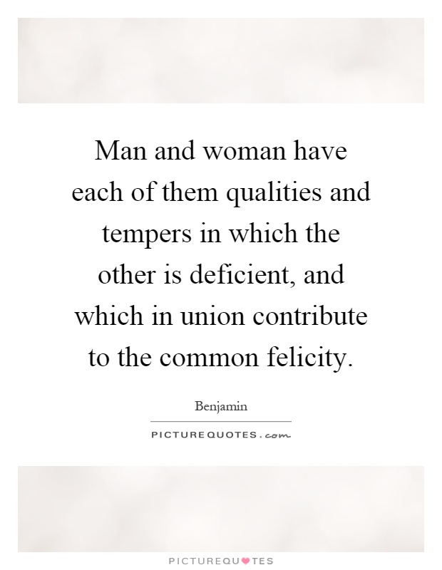 Man and woman have each of them qualities and tempers in which the other is deficient, and which in union contribute to the common felicity Picture Quote #1