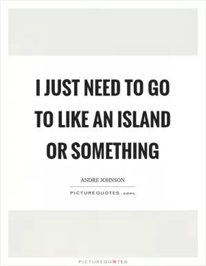 I just need to go to like an island or something Picture Quote #1