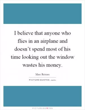 I believe that anyone who flies in an airplane and doesn’t spend most of his time looking out the window wastes his money Picture Quote #1